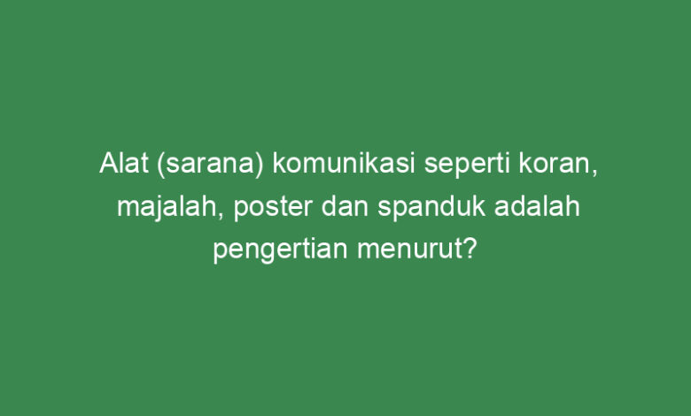 alat sarana komunikasi seperti koran majalah poster dan spanduk adalah pengertian menurut