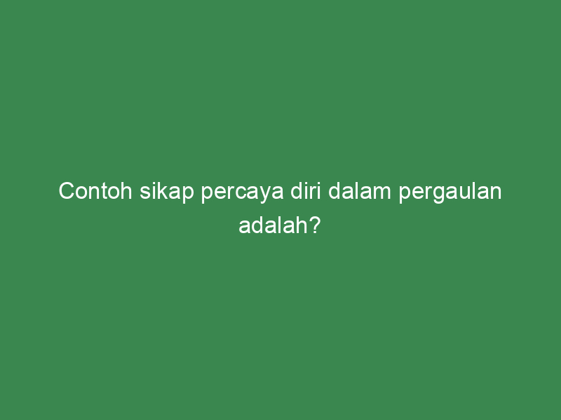 Contoh Sikap Percaya Diri Dalam Pergaulan Adalah