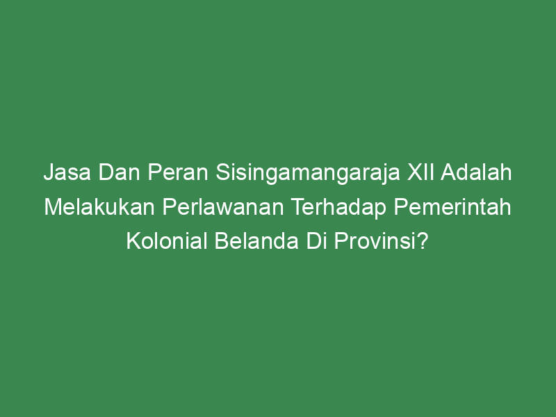 Jasa Dan Peran Sisingamangaraja XII Adalah Melakukan Perlawanan ...