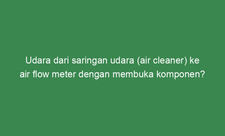 udara dari saringan udara air cleaner ke air flow meter dengan membuka komponen 21702