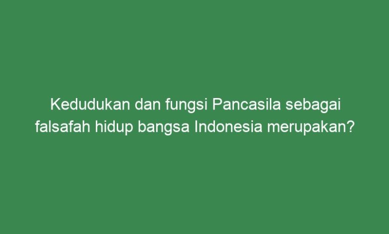 Kedudukan Dan Fungsi Pancasila Sebagai Falsafah Hidup Bangsa Indonesia ...