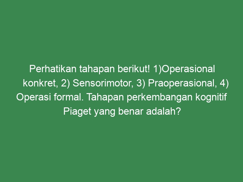 Perhatikan Tahapan Berikut! 1)Operasional Konkret, 2) Sensorimotor, 3 ...